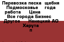 Перевозка песка, щебня Подмосковье, 2 года работа.  › Цена ­ 3 760 - Все города Бизнес » Другое   . Ненецкий АО,Харута п.